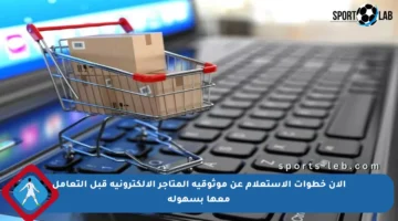 الآن خطوات الاستعلام عن موثوقية المتاجر الإلكترونية قبل التعامل معها بسهولة